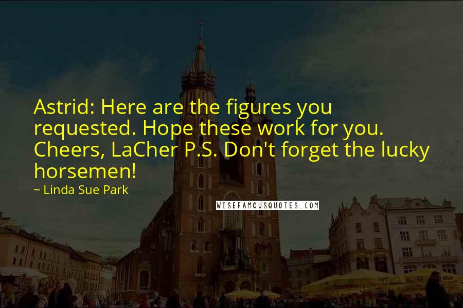 Linda Sue Park Quotes: Astrid: Here are the figures you requested. Hope these work for you. Cheers, LaCher P.S. Don't forget the lucky horsemen!