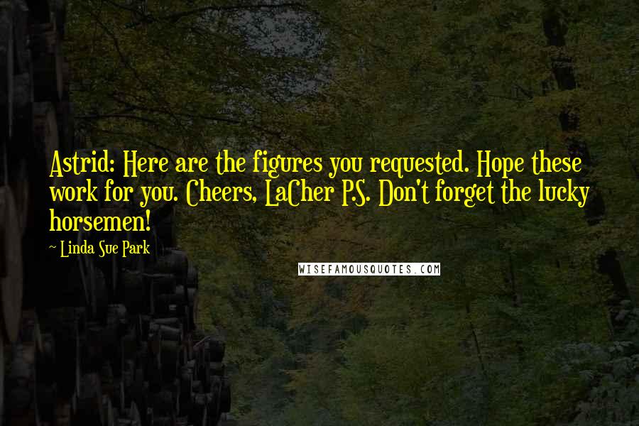 Linda Sue Park Quotes: Astrid: Here are the figures you requested. Hope these work for you. Cheers, LaCher P.S. Don't forget the lucky horsemen!