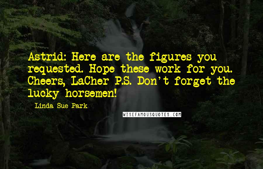 Linda Sue Park Quotes: Astrid: Here are the figures you requested. Hope these work for you. Cheers, LaCher P.S. Don't forget the lucky horsemen!