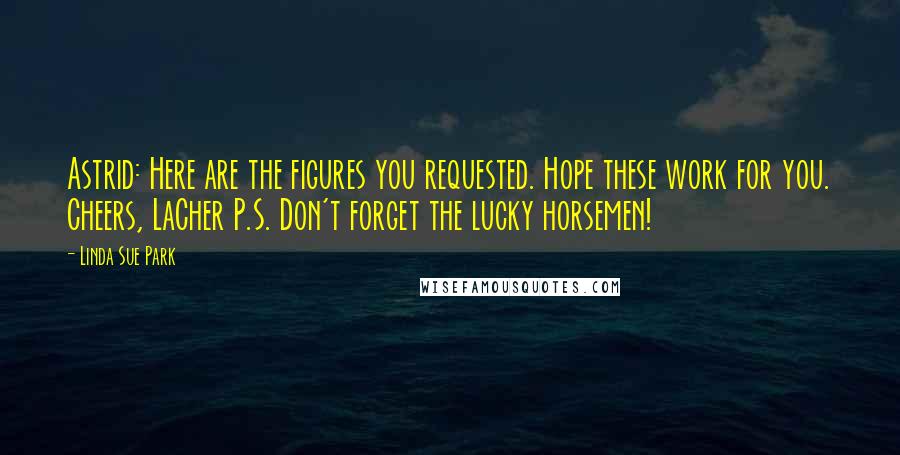 Linda Sue Park Quotes: Astrid: Here are the figures you requested. Hope these work for you. Cheers, LaCher P.S. Don't forget the lucky horsemen!