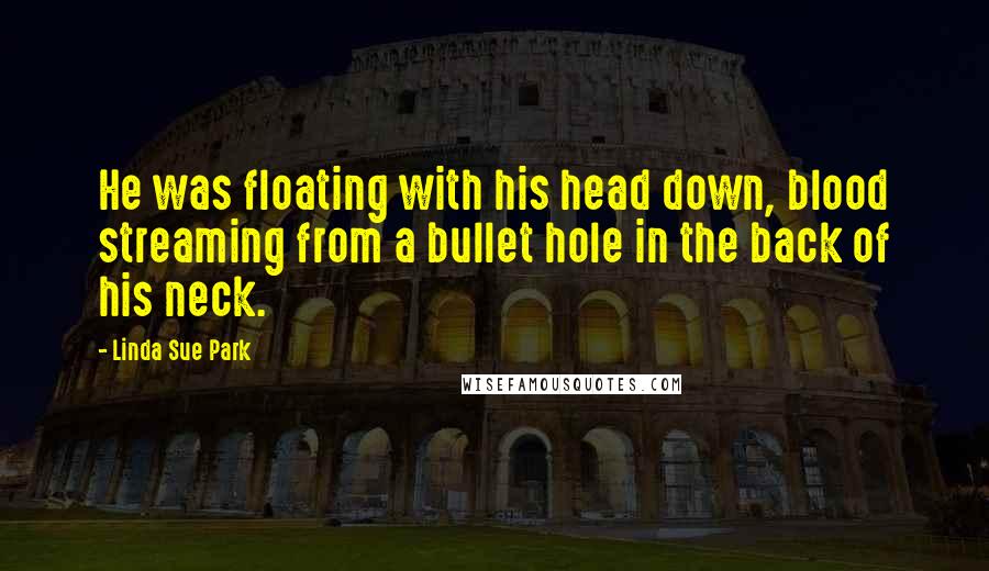 Linda Sue Park Quotes: He was floating with his head down, blood streaming from a bullet hole in the back of his neck.