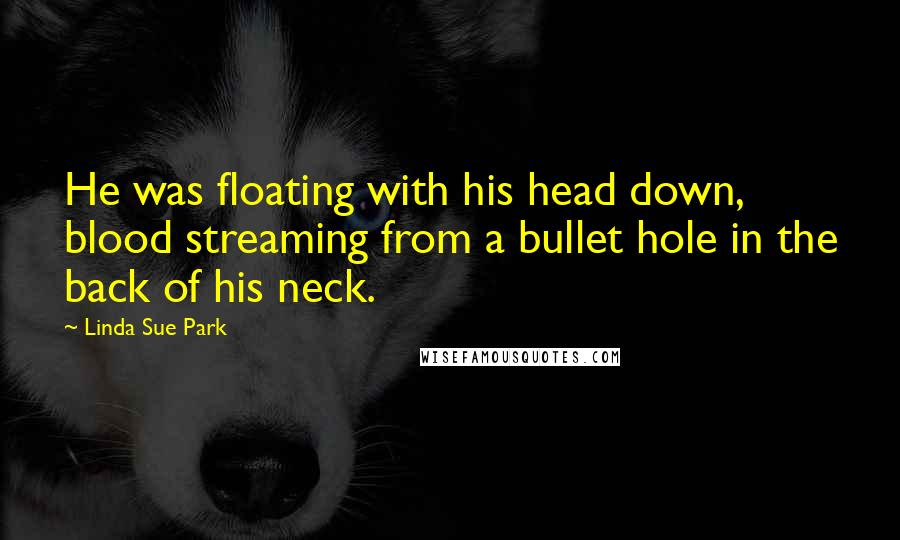 Linda Sue Park Quotes: He was floating with his head down, blood streaming from a bullet hole in the back of his neck.