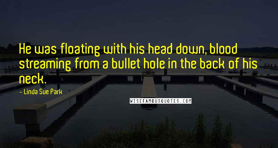 Linda Sue Park Quotes: He was floating with his head down, blood streaming from a bullet hole in the back of his neck.