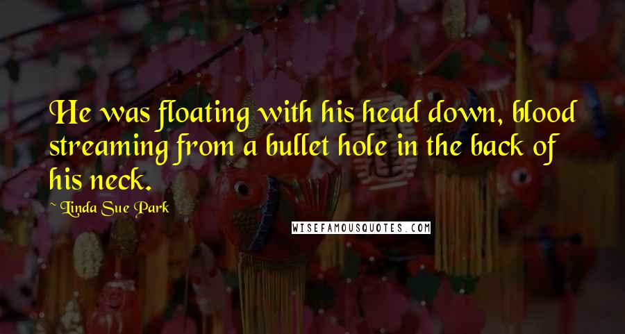 Linda Sue Park Quotes: He was floating with his head down, blood streaming from a bullet hole in the back of his neck.