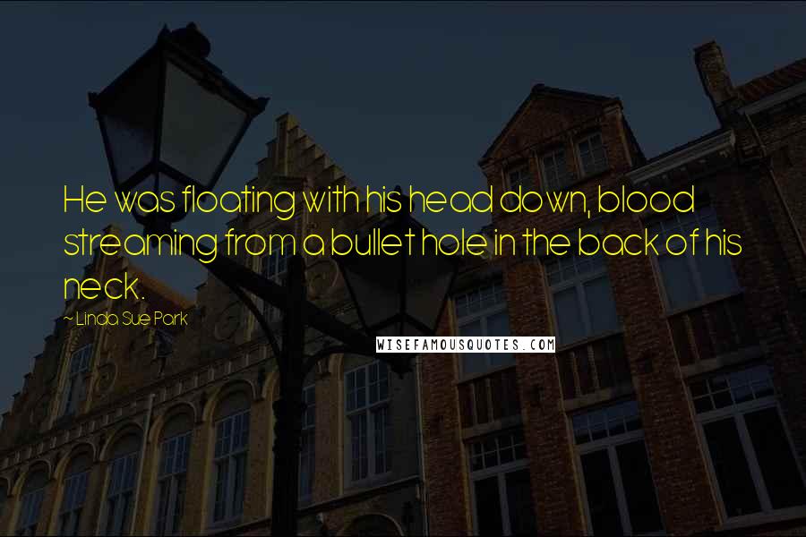 Linda Sue Park Quotes: He was floating with his head down, blood streaming from a bullet hole in the back of his neck.