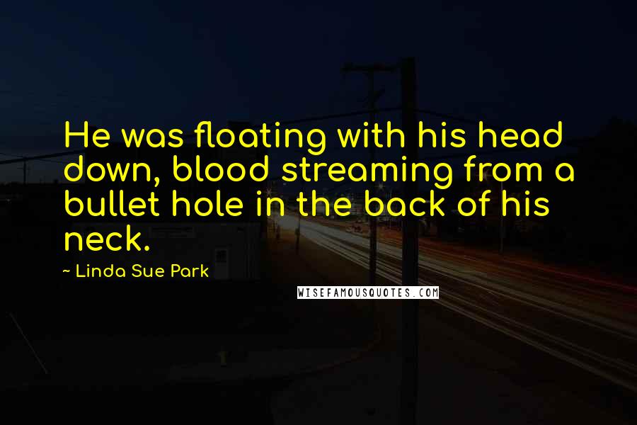 Linda Sue Park Quotes: He was floating with his head down, blood streaming from a bullet hole in the back of his neck.