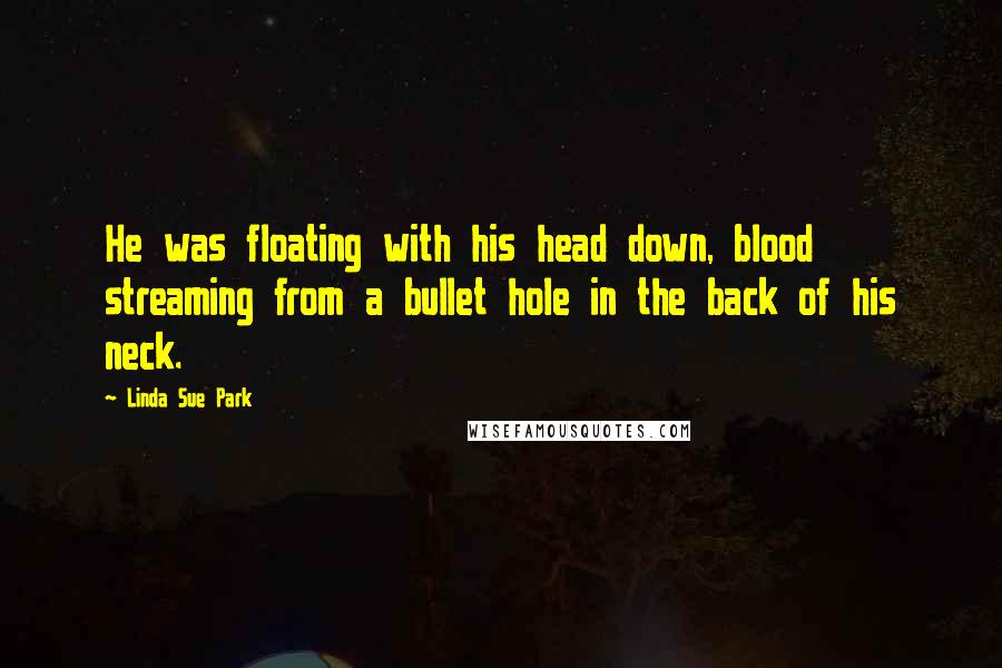 Linda Sue Park Quotes: He was floating with his head down, blood streaming from a bullet hole in the back of his neck.