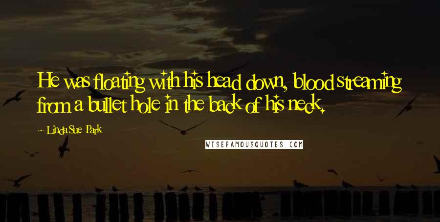 Linda Sue Park Quotes: He was floating with his head down, blood streaming from a bullet hole in the back of his neck.