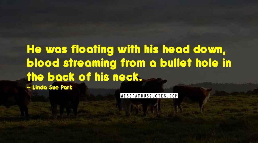 Linda Sue Park Quotes: He was floating with his head down, blood streaming from a bullet hole in the back of his neck.