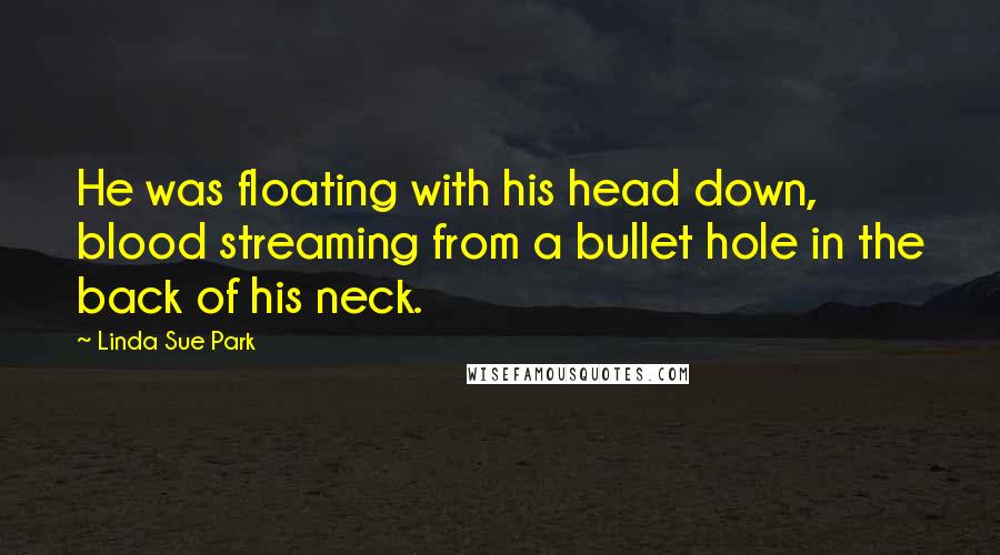 Linda Sue Park Quotes: He was floating with his head down, blood streaming from a bullet hole in the back of his neck.