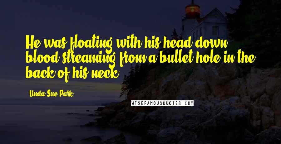 Linda Sue Park Quotes: He was floating with his head down, blood streaming from a bullet hole in the back of his neck.