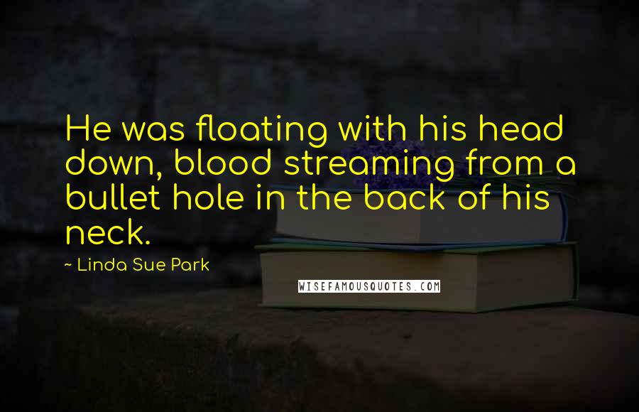 Linda Sue Park Quotes: He was floating with his head down, blood streaming from a bullet hole in the back of his neck.