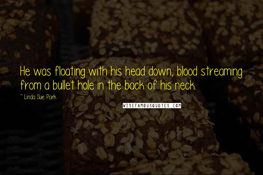 Linda Sue Park Quotes: He was floating with his head down, blood streaming from a bullet hole in the back of his neck.