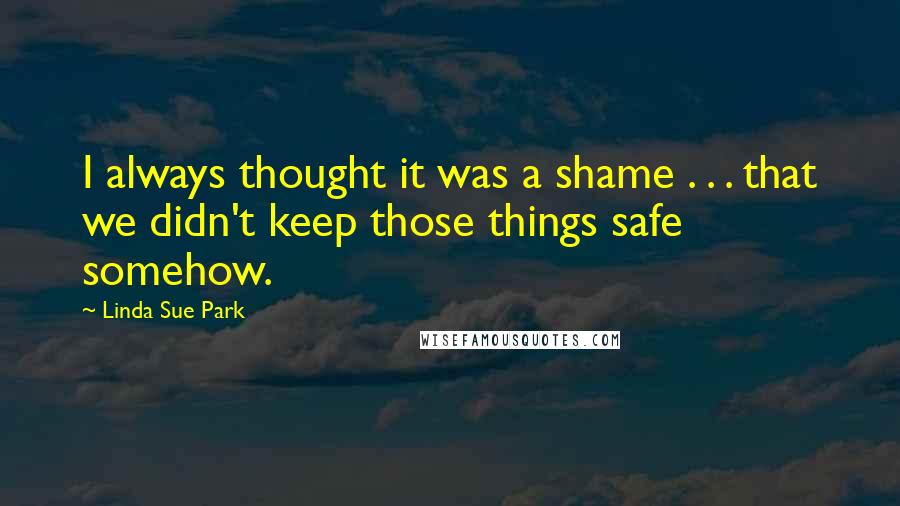 Linda Sue Park Quotes: I always thought it was a shame . . . that we didn't keep those things safe somehow.