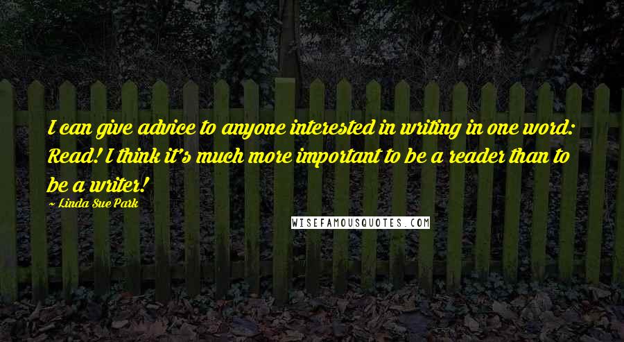 Linda Sue Park Quotes: I can give advice to anyone interested in writing in one word: Read! I think it's much more important to be a reader than to be a writer!