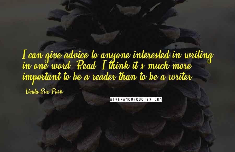 Linda Sue Park Quotes: I can give advice to anyone interested in writing in one word: Read! I think it's much more important to be a reader than to be a writer!