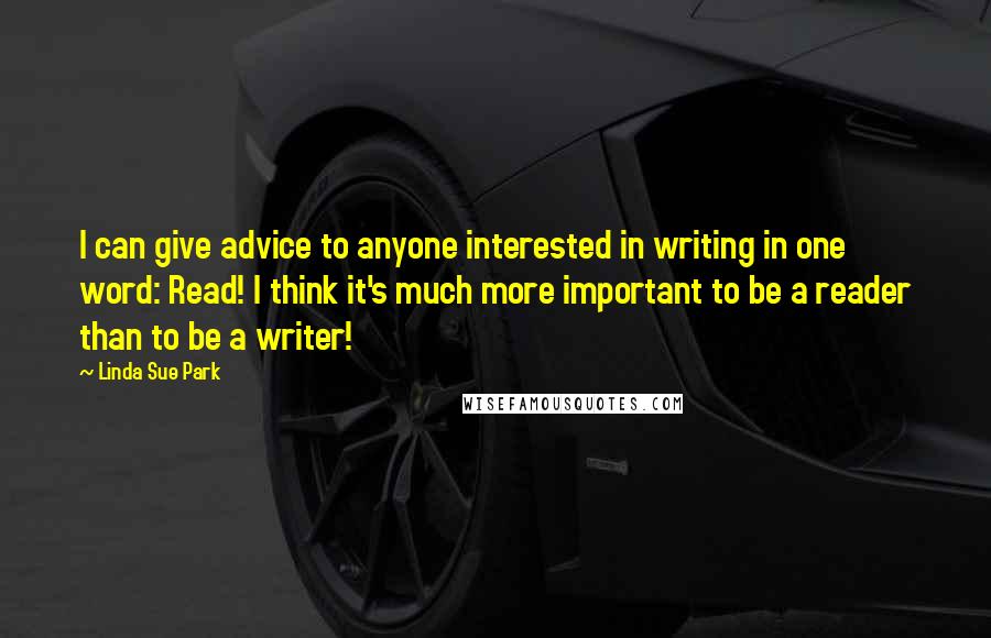 Linda Sue Park Quotes: I can give advice to anyone interested in writing in one word: Read! I think it's much more important to be a reader than to be a writer!