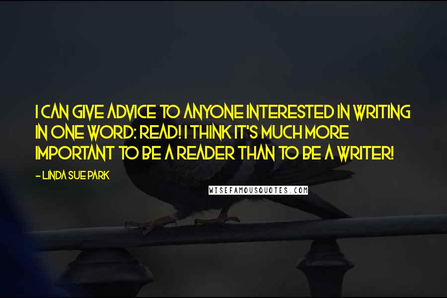 Linda Sue Park Quotes: I can give advice to anyone interested in writing in one word: Read! I think it's much more important to be a reader than to be a writer!