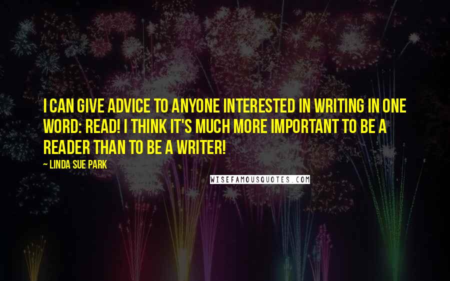 Linda Sue Park Quotes: I can give advice to anyone interested in writing in one word: Read! I think it's much more important to be a reader than to be a writer!
