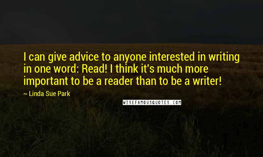 Linda Sue Park Quotes: I can give advice to anyone interested in writing in one word: Read! I think it's much more important to be a reader than to be a writer!