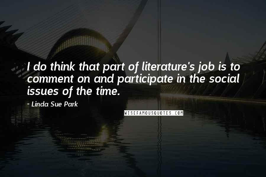 Linda Sue Park Quotes: I do think that part of literature's job is to comment on and participate in the social issues of the time.