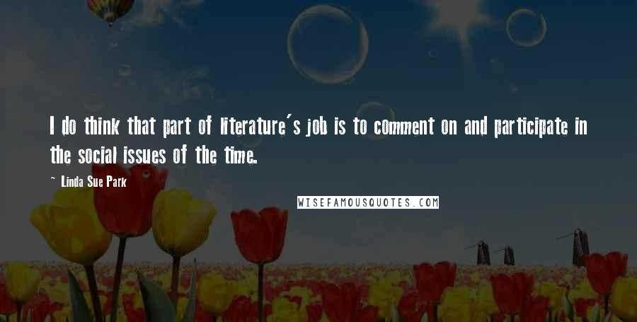 Linda Sue Park Quotes: I do think that part of literature's job is to comment on and participate in the social issues of the time.