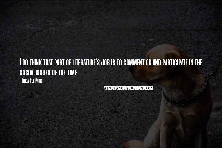 Linda Sue Park Quotes: I do think that part of literature's job is to comment on and participate in the social issues of the time.