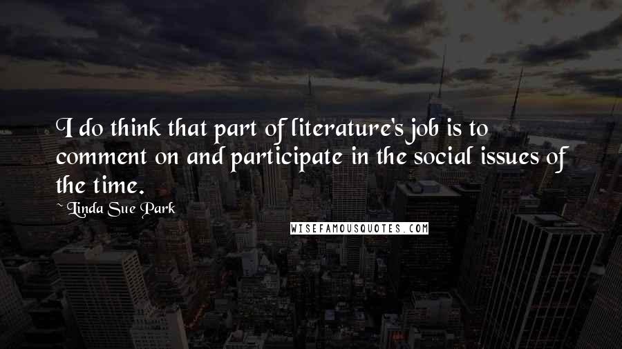 Linda Sue Park Quotes: I do think that part of literature's job is to comment on and participate in the social issues of the time.