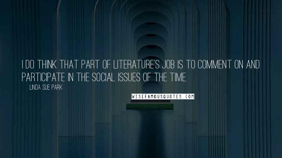Linda Sue Park Quotes: I do think that part of literature's job is to comment on and participate in the social issues of the time.
