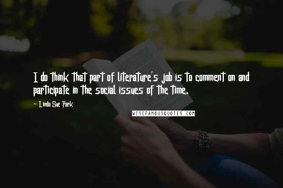 Linda Sue Park Quotes: I do think that part of literature's job is to comment on and participate in the social issues of the time.