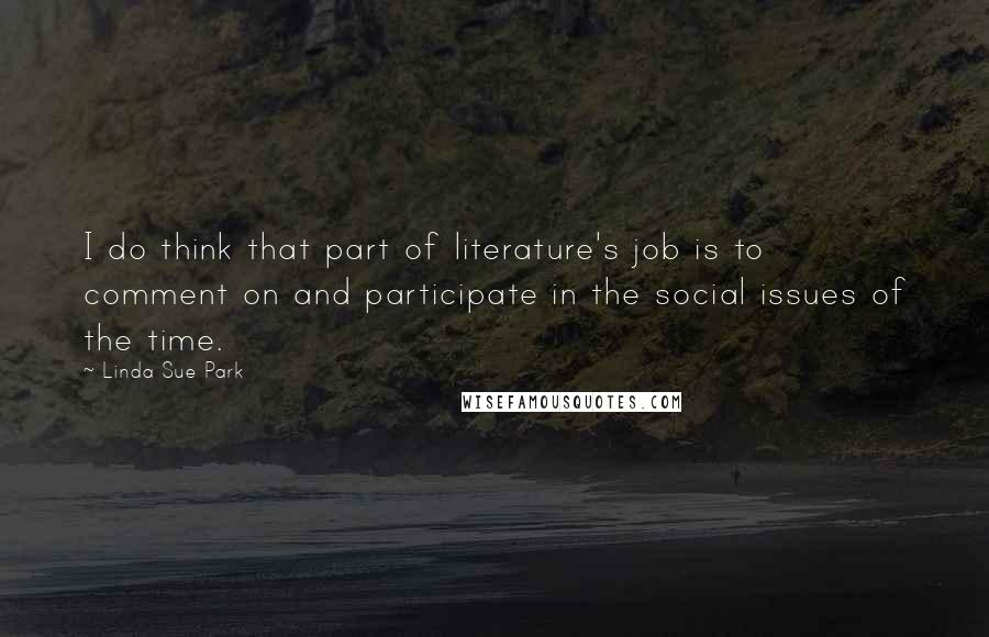 Linda Sue Park Quotes: I do think that part of literature's job is to comment on and participate in the social issues of the time.