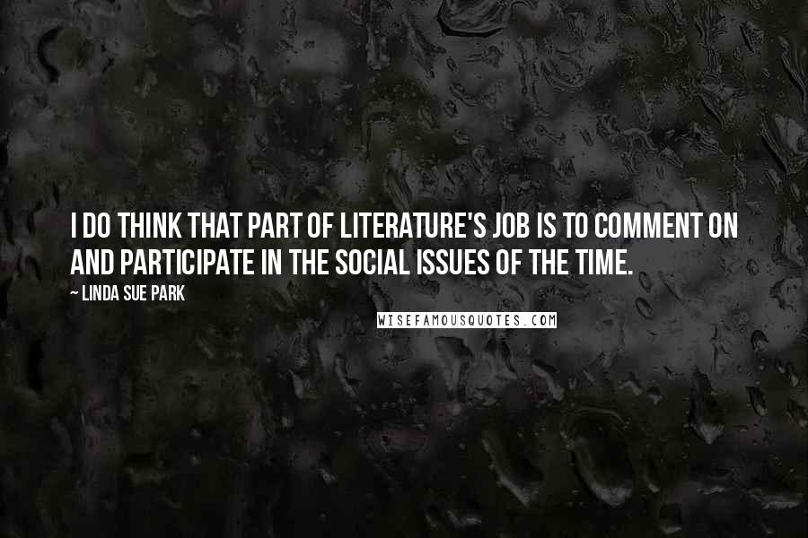 Linda Sue Park Quotes: I do think that part of literature's job is to comment on and participate in the social issues of the time.