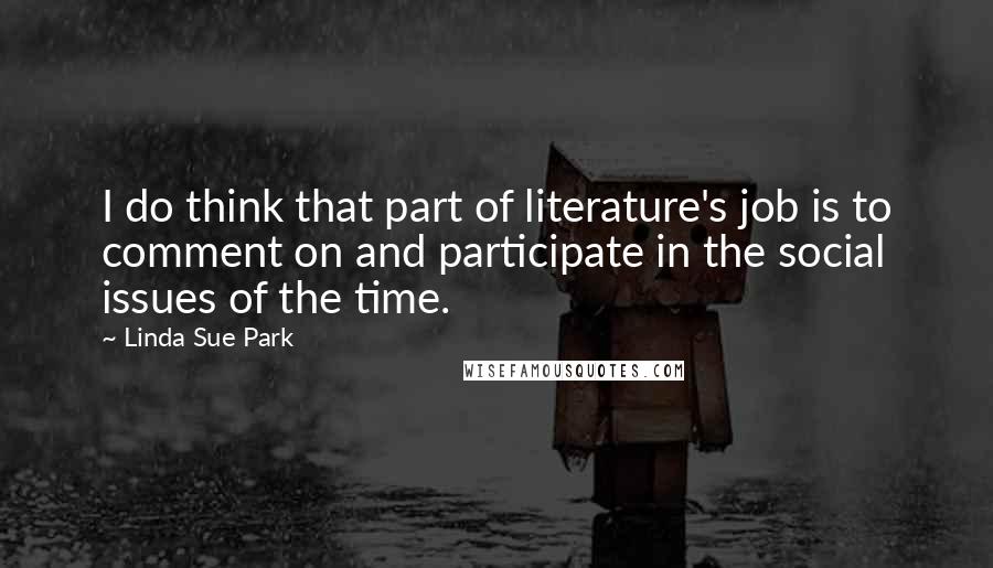 Linda Sue Park Quotes: I do think that part of literature's job is to comment on and participate in the social issues of the time.