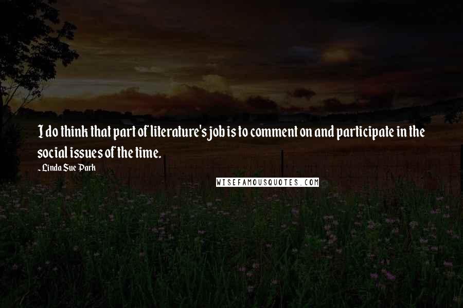 Linda Sue Park Quotes: I do think that part of literature's job is to comment on and participate in the social issues of the time.