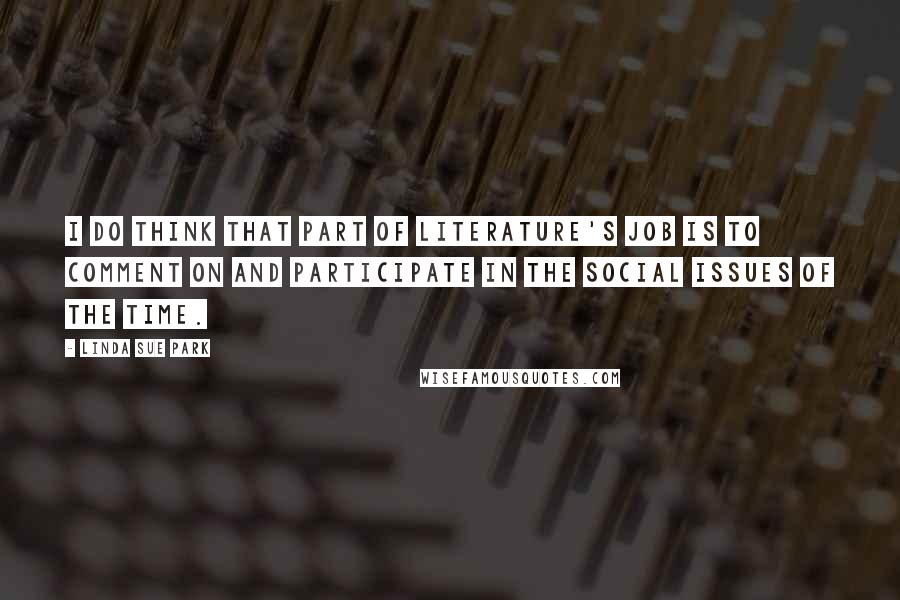 Linda Sue Park Quotes: I do think that part of literature's job is to comment on and participate in the social issues of the time.