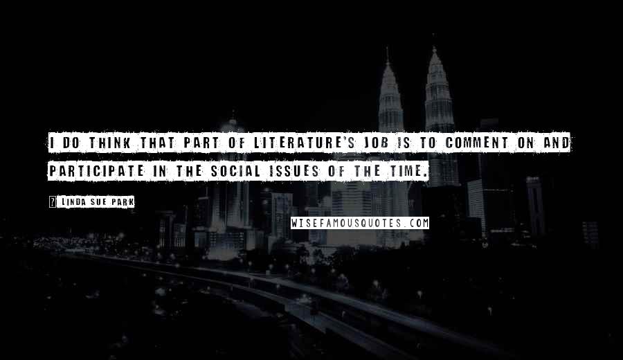 Linda Sue Park Quotes: I do think that part of literature's job is to comment on and participate in the social issues of the time.