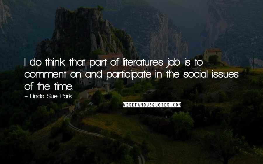Linda Sue Park Quotes: I do think that part of literature's job is to comment on and participate in the social issues of the time.