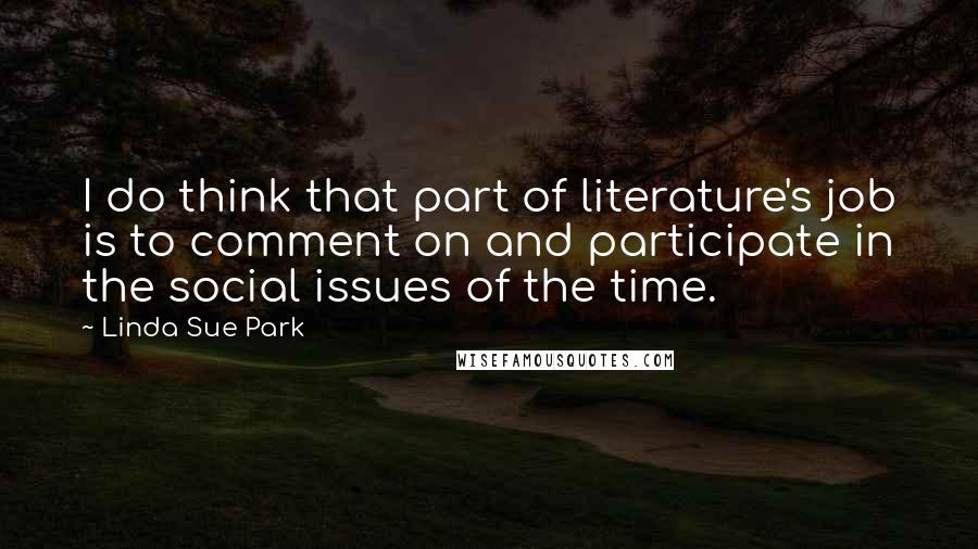 Linda Sue Park Quotes: I do think that part of literature's job is to comment on and participate in the social issues of the time.