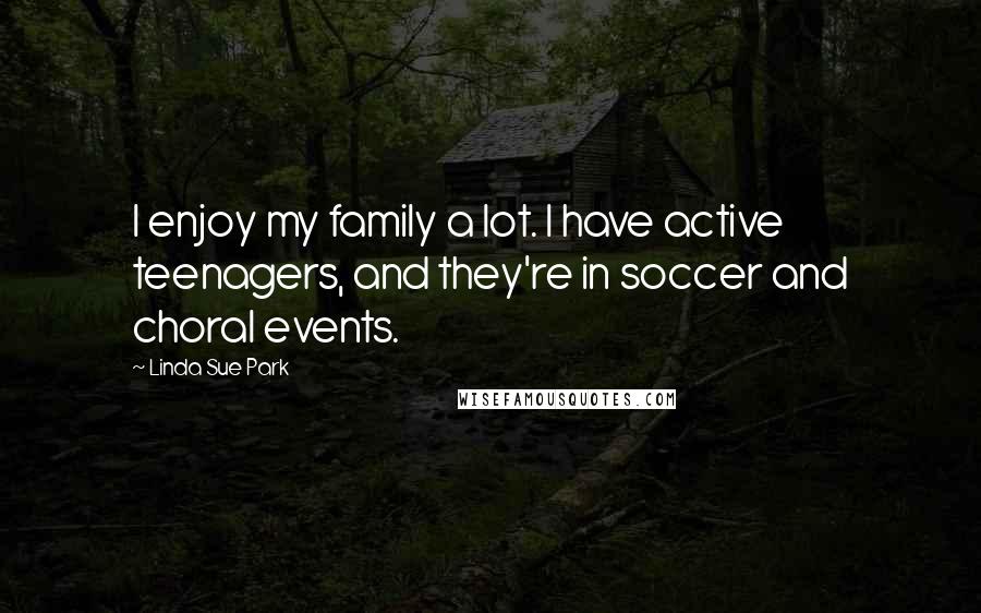 Linda Sue Park Quotes: I enjoy my family a lot. I have active teenagers, and they're in soccer and choral events.