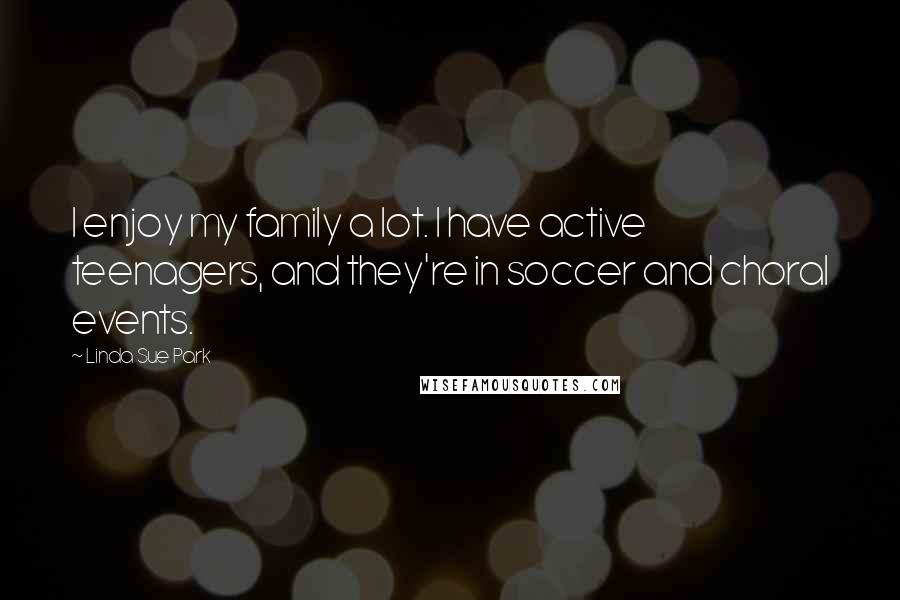Linda Sue Park Quotes: I enjoy my family a lot. I have active teenagers, and they're in soccer and choral events.