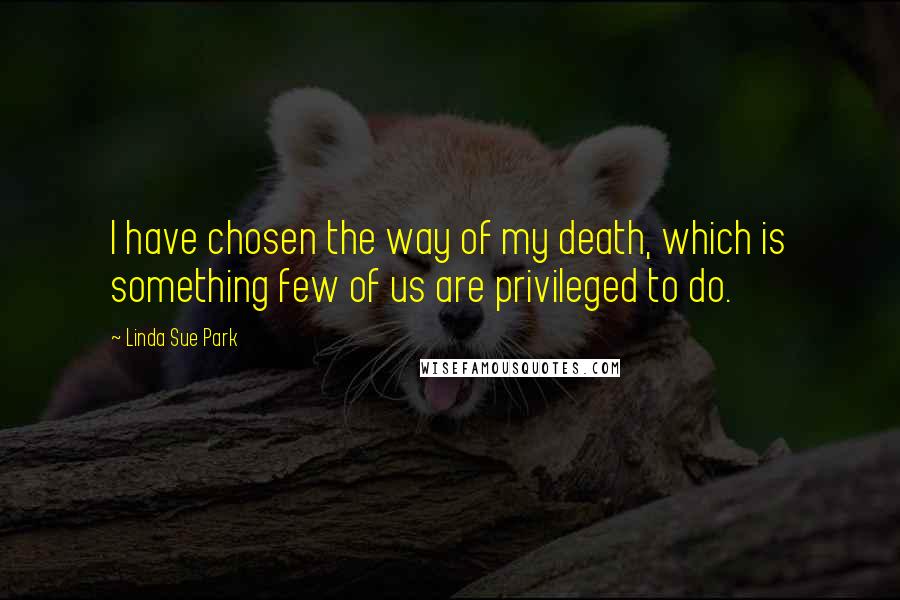 Linda Sue Park Quotes: I have chosen the way of my death, which is something few of us are privileged to do.