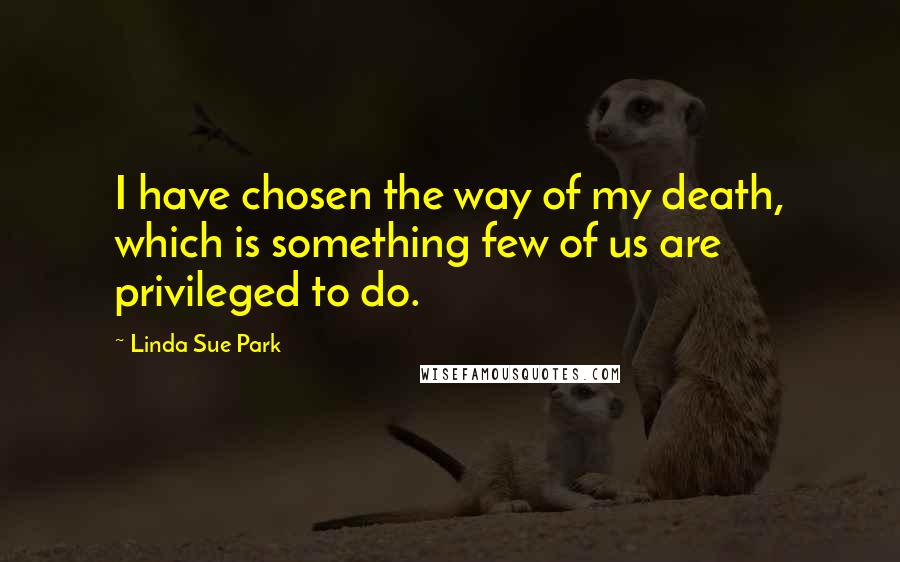 Linda Sue Park Quotes: I have chosen the way of my death, which is something few of us are privileged to do.