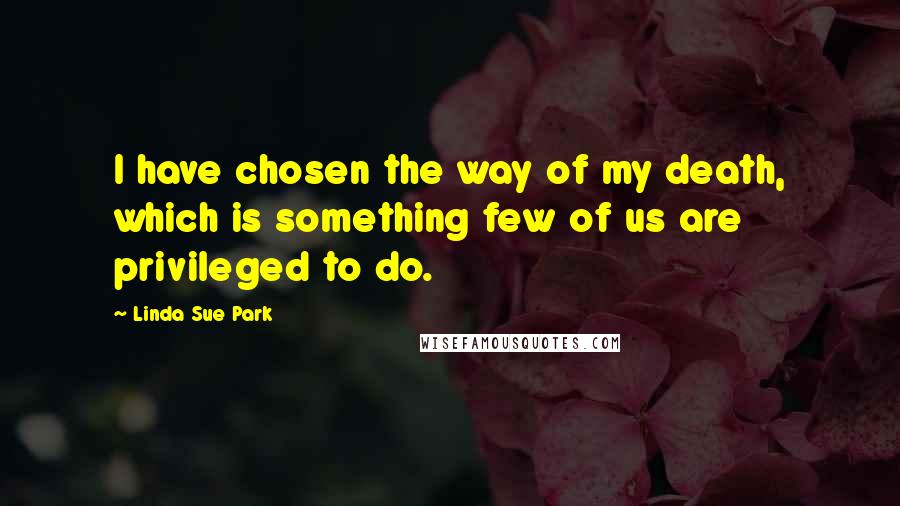 Linda Sue Park Quotes: I have chosen the way of my death, which is something few of us are privileged to do.