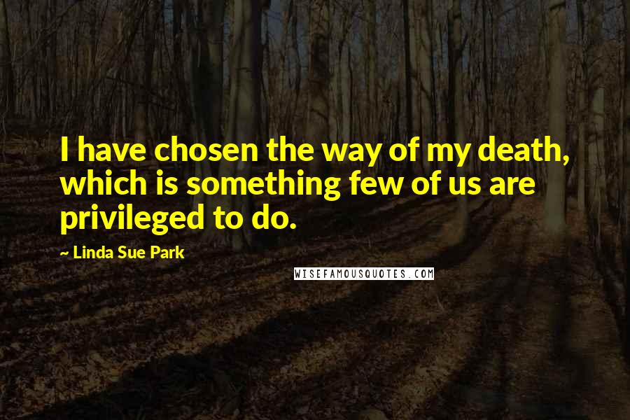 Linda Sue Park Quotes: I have chosen the way of my death, which is something few of us are privileged to do.