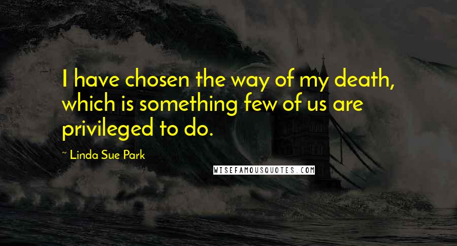Linda Sue Park Quotes: I have chosen the way of my death, which is something few of us are privileged to do.