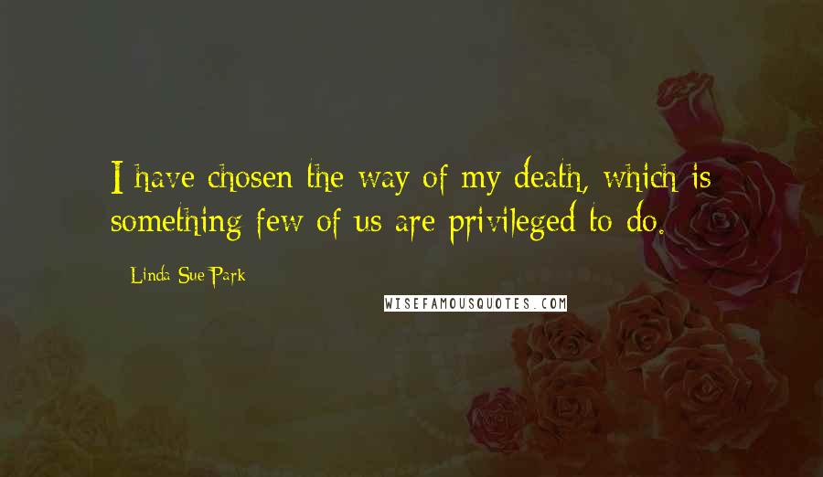 Linda Sue Park Quotes: I have chosen the way of my death, which is something few of us are privileged to do.