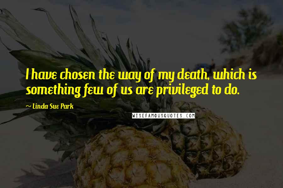 Linda Sue Park Quotes: I have chosen the way of my death, which is something few of us are privileged to do.