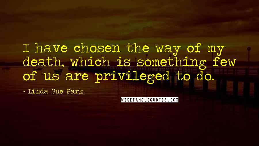 Linda Sue Park Quotes: I have chosen the way of my death, which is something few of us are privileged to do.