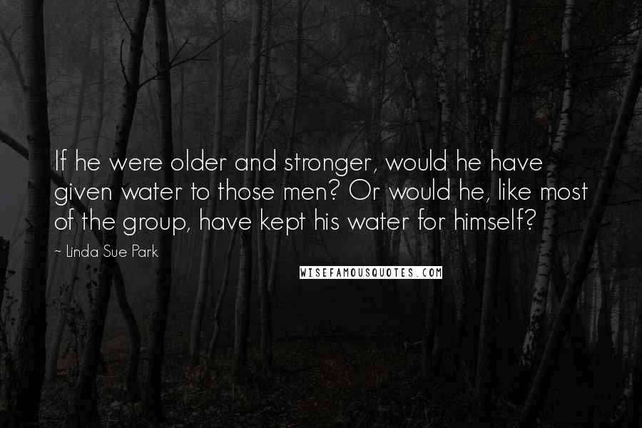 Linda Sue Park Quotes: If he were older and stronger, would he have given water to those men? Or would he, like most of the group, have kept his water for himself?