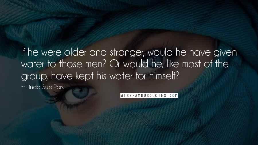 Linda Sue Park Quotes: If he were older and stronger, would he have given water to those men? Or would he, like most of the group, have kept his water for himself?